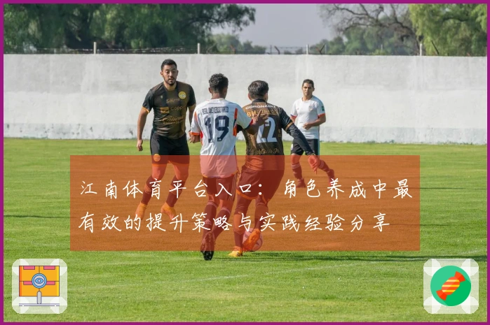 江南体育平台入口：角色养成中最有效的提升策略与实践经验分享