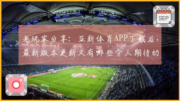 老玩家分享：亚新体育APP下载后，最新版本更新又有哪些令人期待的改变？