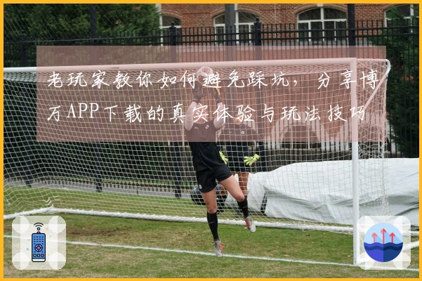 老玩家教你如何避免踩坑，分享博万APP下载的真实体验与玩法技巧