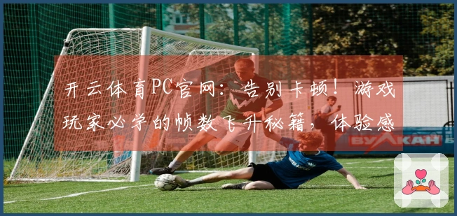 开云体育PC官网：告别卡顿！游戏玩家必学的帧数飞升秘籍，体验感瞬间拉满