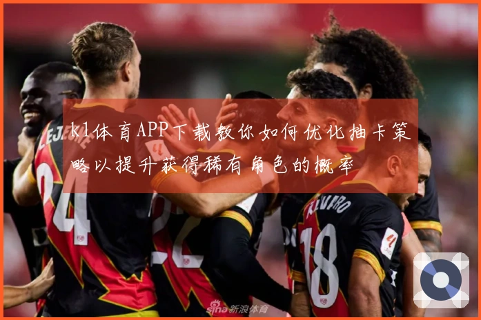 k1体育APP下载教你如何优化抽卡策略以提升获得稀有角色的概率
