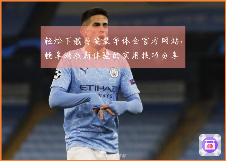 轻松下载与安装华体会官方网站，畅享游戏新体验的实用技巧分享