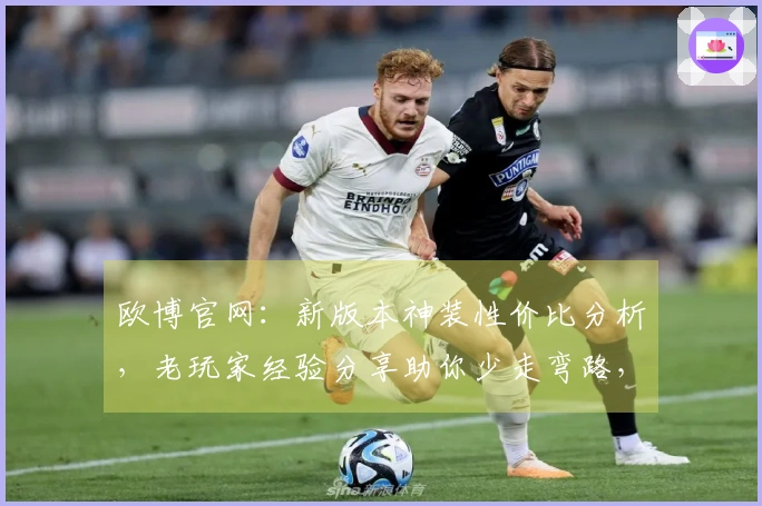 欧博官网：新版本神装性价比分析，老玩家经验分享助你少走弯路，收益最大化！