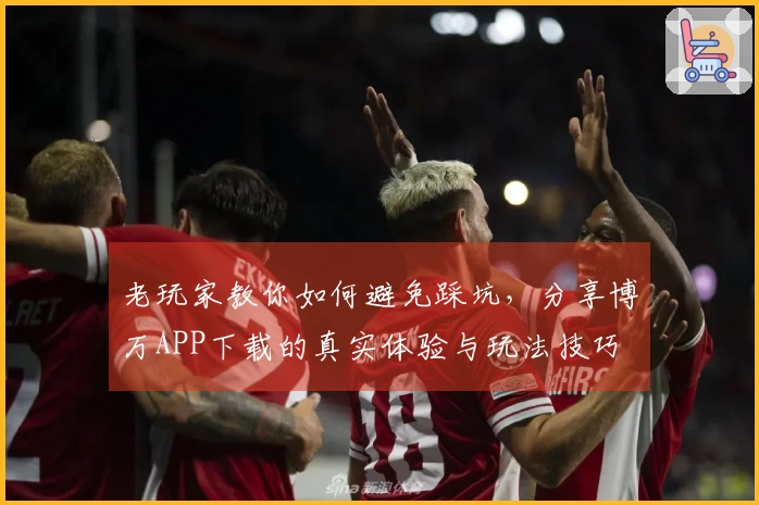 老玩家教你如何避免踩坑，分享博万APP下载的真实体验与玩法技巧
