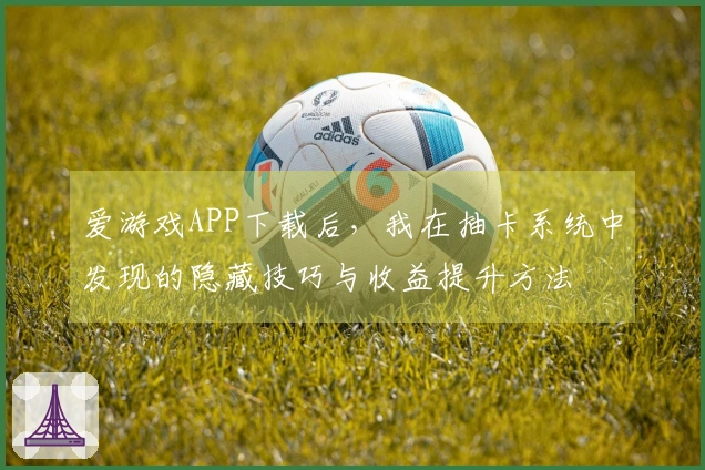 爱游戏APP下载后，我在抽卡系统中发现的隐藏技巧与收益提升方法