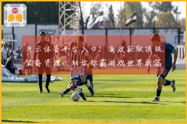 开云体育平台入口：高效获取顶级装备资源，助你称霸游戏世界新篇章