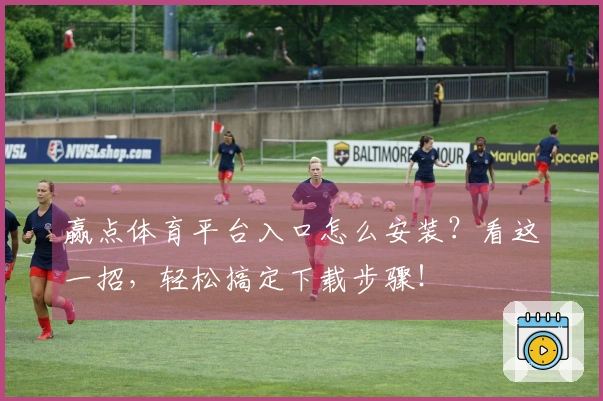 赢点体育平台入口怎么安装？看这一招，轻松搞定下载步骤！