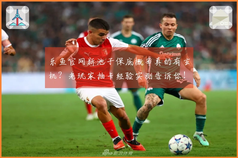 乐鱼官网新池子保底概率真的有玄机？老玩家抽卡经验实测告诉你！