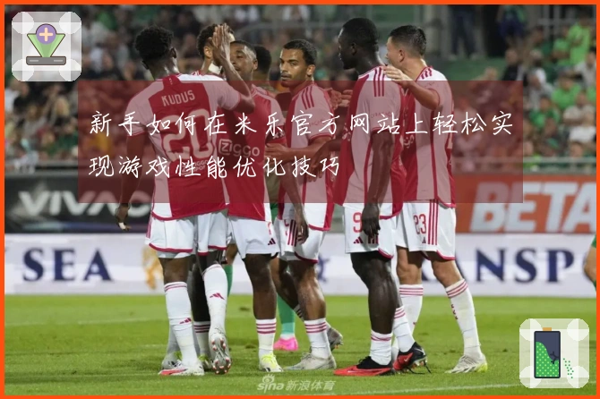 新手如何在米乐官方网站上轻松实现游戏性能优化技巧