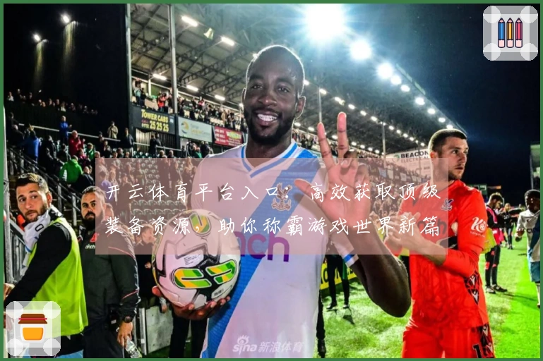 开云体育平台入口：高效获取顶级装备资源，助你称霸游戏世界新篇章