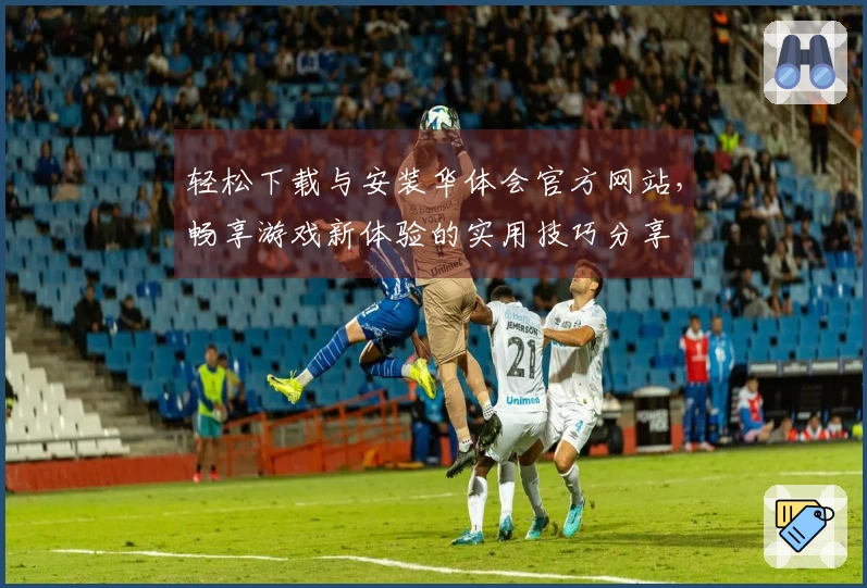 轻松下载与安装华体会官方网站，畅享游戏新体验的实用技巧分享