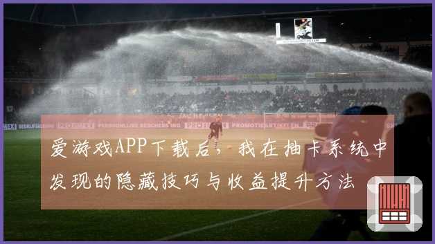 爱游戏APP下载后，我在抽卡系统中发现的隐藏技巧与收益提升方法