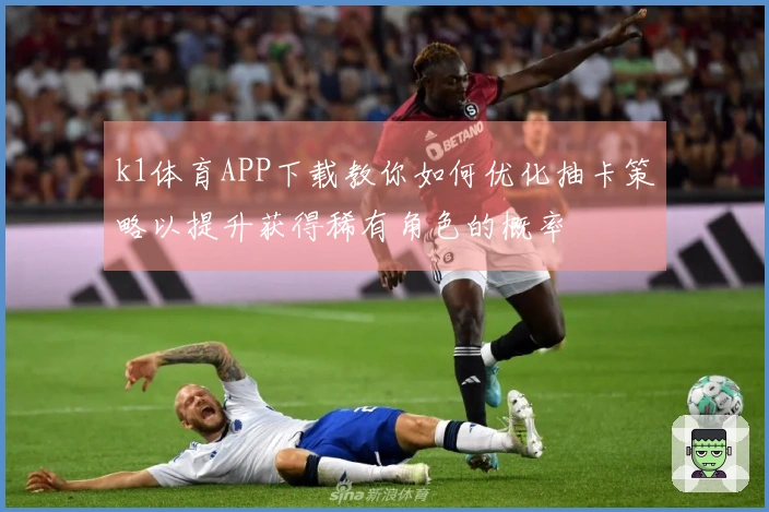 k1体育APP下载教你如何优化抽卡策略以提升获得稀有角色的概率
