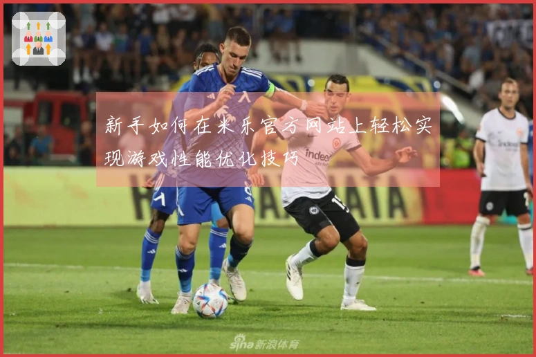 新手如何在米乐官方网站上轻松实现游戏性能优化技巧