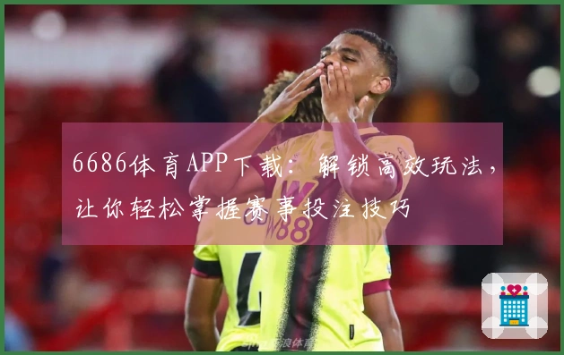 6686体育APP下载：解锁高效玩法，让你轻松掌握赛事投注技巧