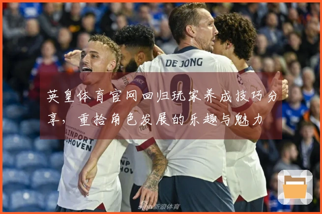 英皇体育官网回归玩家养成技巧分享，重拾角色发展的乐趣与魅力