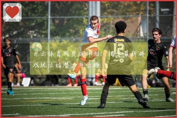 开云体育网页版评测：揭示最新游戏玩法的潜力与乐趣