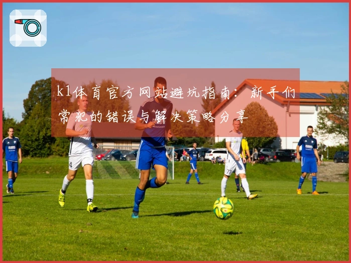 k1体育官方网站避坑指南：新手们常犯的错误与解决策略分享