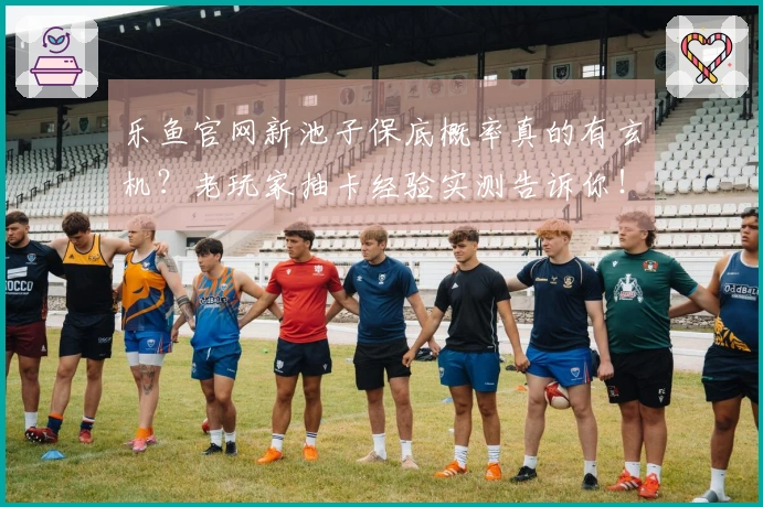 乐鱼官网新池子保底概率真的有玄机？老玩家抽卡经验实测告诉你！