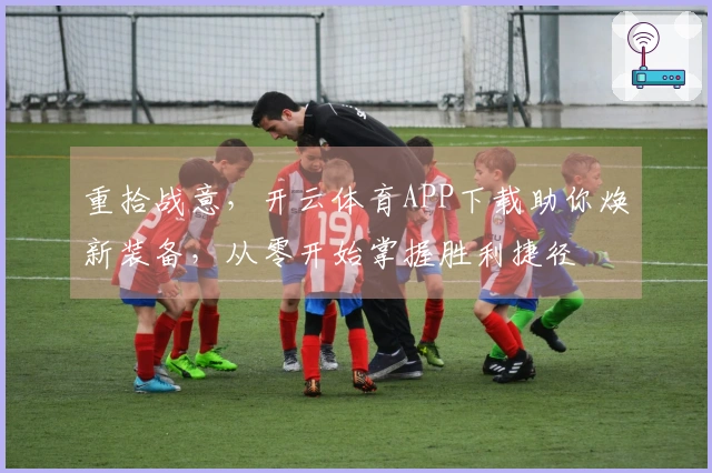重拾战意，开云体育APP下载助你焕新装备，从零开始掌握胜利捷径