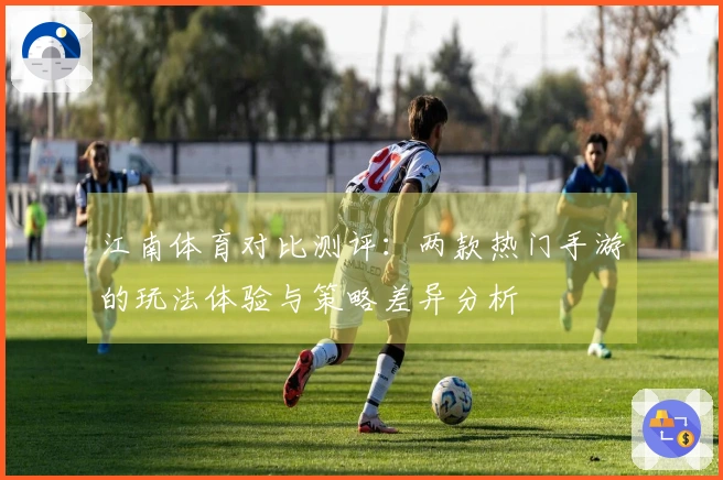 江南体育对比测评：两款热门手游的玩法体验与策略差异分析