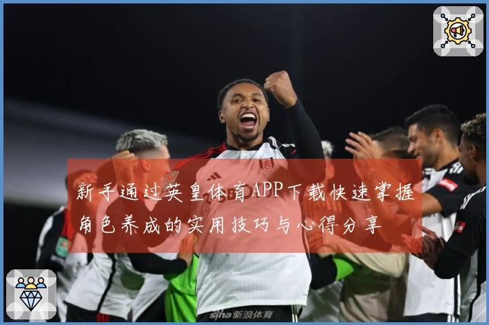 新手通过英皇体育APP下载快速掌握角色养成的实用技巧与心得分享