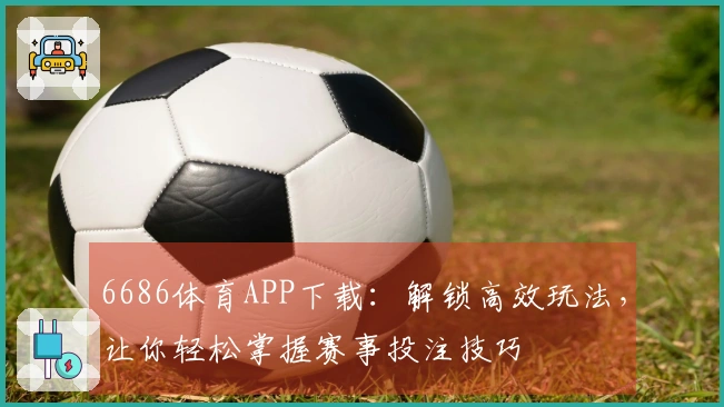 6686体育APP下载：解锁高效玩法，让你轻松掌握赛事投注技巧